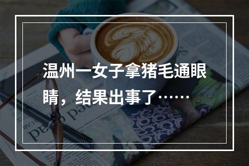 温州一女子拿猪毛通眼睛，结果出事了……