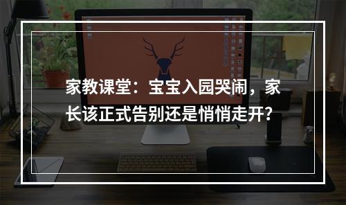 家教课堂：宝宝入园哭闹，家长该正式告别还是悄悄走开？