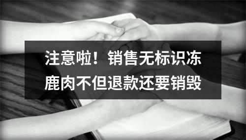 注意啦！销售无标识冻鹿肉不但退款还要销毁