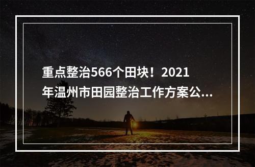 重点整治566个田块！2021年温州市田园整治工作方案公布