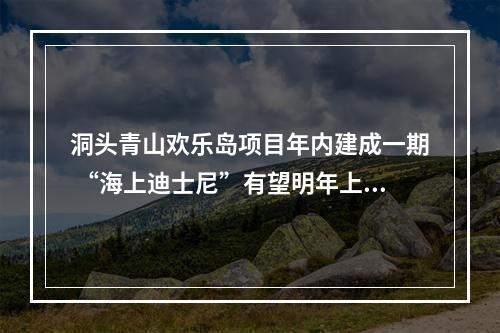 洞头青山欢乐岛项目年内建成一期 “海上迪士尼”有望明年上半年开业