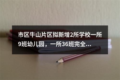 市区牛山片区拟新增2所学校一所9班幼儿园，一所36班完全小学，位于瓯海高迎 ...