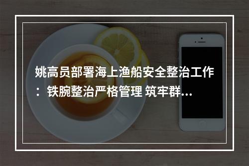 姚高员部署海上渔船安全整治工作：铁腕整治严格管理 筑牢群众海上生命安全防线