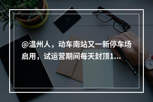 @温州人，动车南站又一新停车场启用，试运营期间每天封顶10元