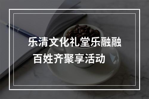 乐清文化礼堂乐融融  百姓齐聚享活动