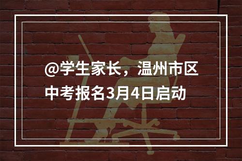 @学生家长，温州市区中考报名3月4日启动