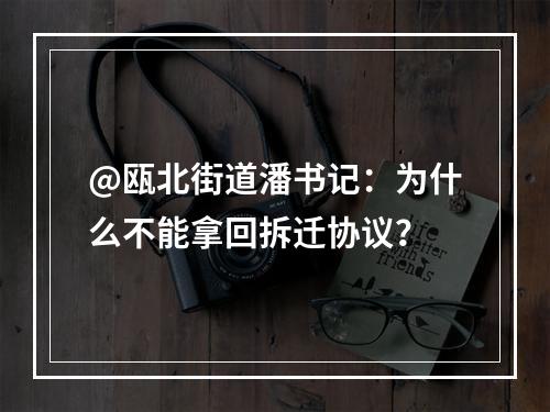 @瓯北街道潘书记：为什么不能拿回拆迁协议？