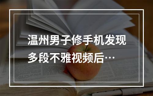 温州男子修手机发现多段不雅视频后…