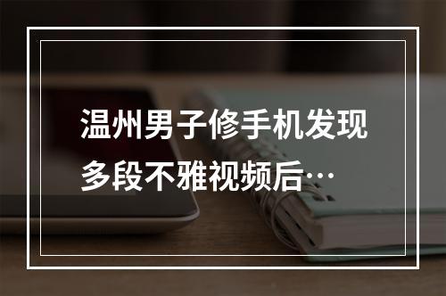 温州男子修手机发现多段不雅视频后…