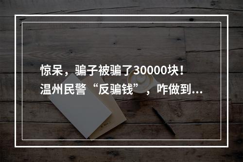 惊呆，骗子被骗了30000块！温州民警“反骗钱”，咋做到的？