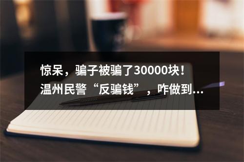 惊呆，骗子被骗了30000块！温州民警“反骗钱”，咋做到的？