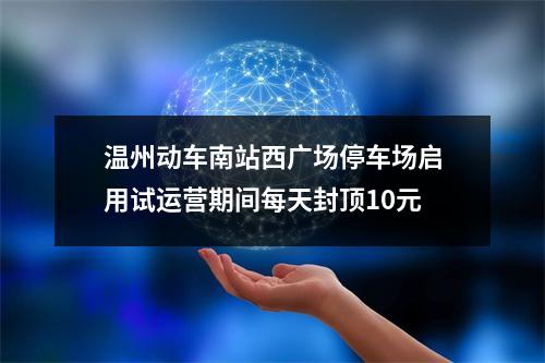 温州动车南站西广场停车场启用试运营期间每天封顶10元