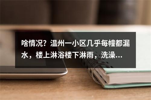 啥情况？温州一小区几乎每幢都漏水，楼上淋浴楼下淋雨，洗澡用盆做饭要蹲