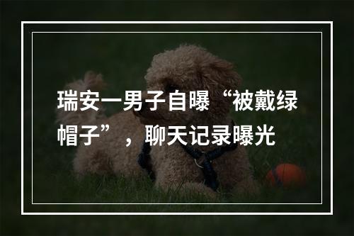 瑞安一男子自曝“被戴绿帽子”，聊天记录曝光