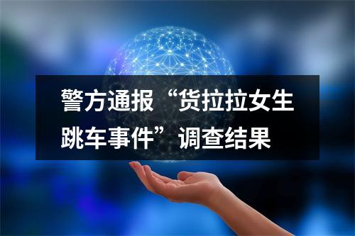 警方通报“货拉拉女生跳车事件”调查结果