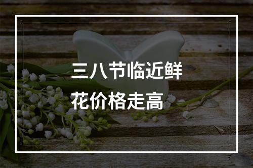 三八节临近鲜花价格走高