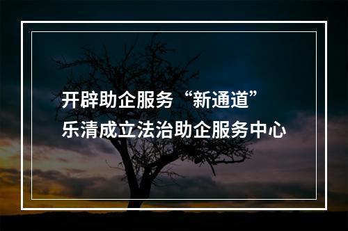 开辟助企服务“新通道” 乐清成立法治助企服务中心