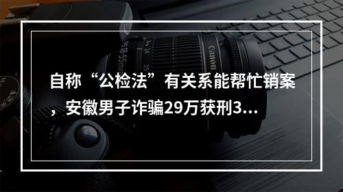 自称“公检法”有关系能帮忙销案，安徽男子诈骗29万获刑3年10个月