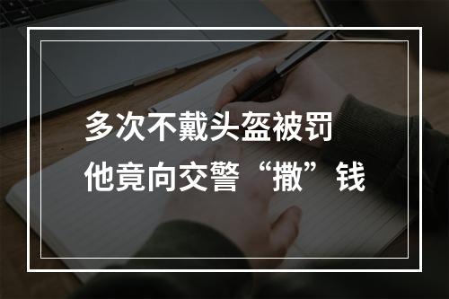 多次不戴头盔被罚 他竟向交警“撒”钱