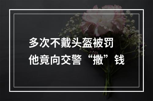 多次不戴头盔被罚 他竟向交警“撒”钱