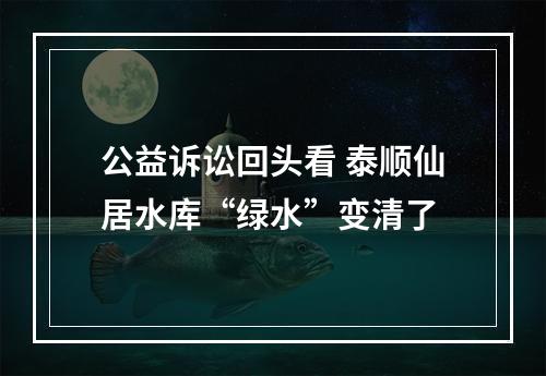 公益诉讼回头看 泰顺仙居水库“绿水”变清了