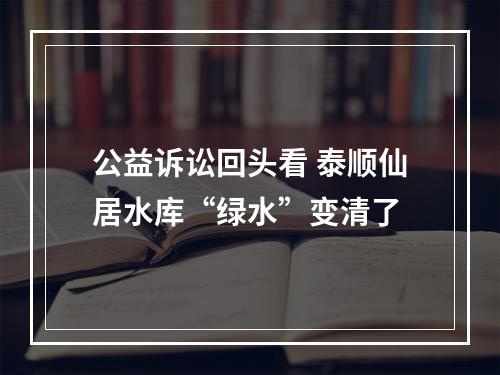 公益诉讼回头看 泰顺仙居水库“绿水”变清了