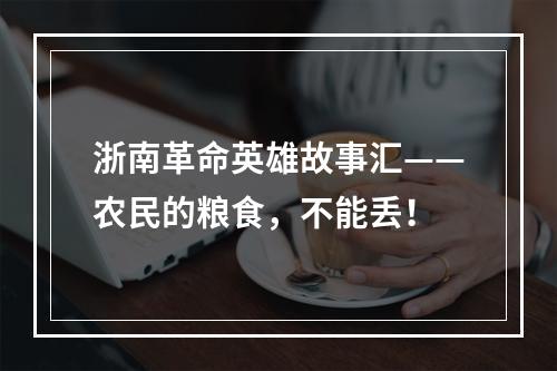 浙南革命英雄故事汇——农民的粮食，不能丢！