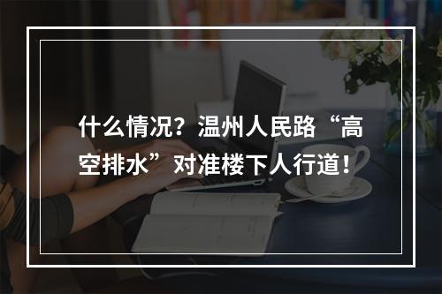 什么情况？温州人民路“高空排水”对准楼下人行道！