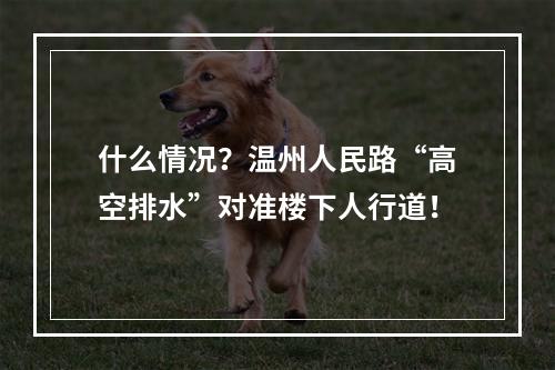 什么情况？温州人民路“高空排水”对准楼下人行道！