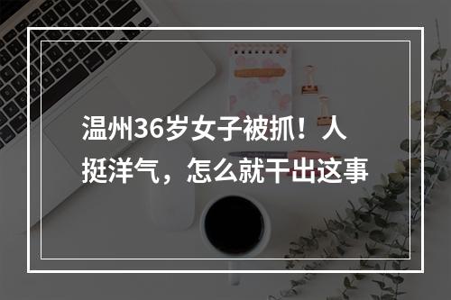 温州36岁女子被抓！人挺洋气，怎么就干出这事