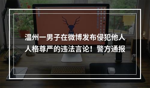 温州一男子在微博发布侵犯他人人格尊严的违法言论！警方通报