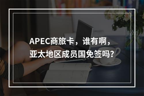 APEC商旅卡，谁有啊，亚太地区成员国免签吗？