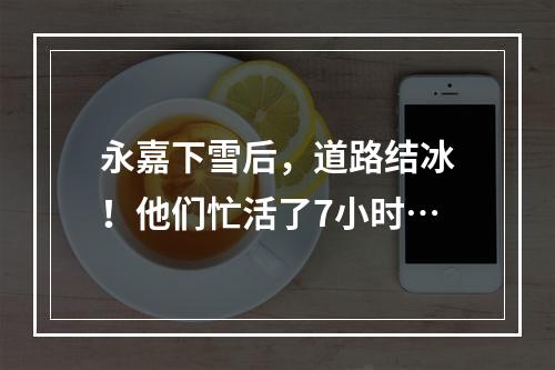 永嘉下雪后，道路结冰！他们忙活了7小时…