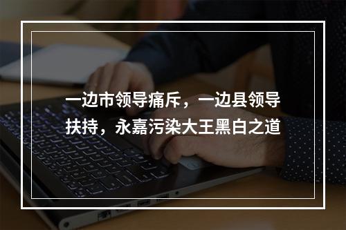 一边市领导痛斥，一边县领导扶持，永嘉污染大王黑白之道