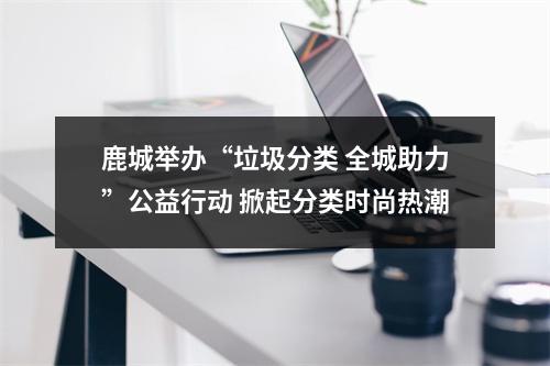 鹿城举办“垃圾分类 全城助力”公益行动 掀起分类时尚热潮
