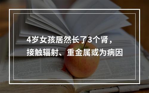 4岁女孩居然长了3个肾，接触辐射、重金属或为病因