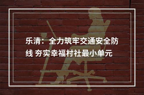 乐清：全力筑牢交通安全防线 夯实幸福村社最小单元