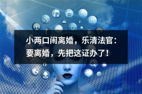 小两口闹离婚，乐清法官：要离婚，先把这证办了！