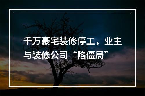 千万豪宅装修停工，业主与装修公司“陷僵局”