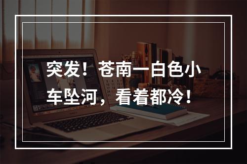 突发！苍南一白色小车坠河，看着都冷！