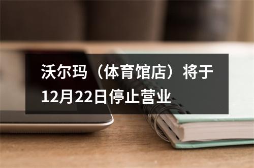 沃尔玛（体育馆店）将于12月22日停止营业