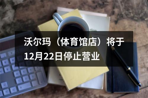 沃尔玛（体育馆店）将于12月22日停止营业