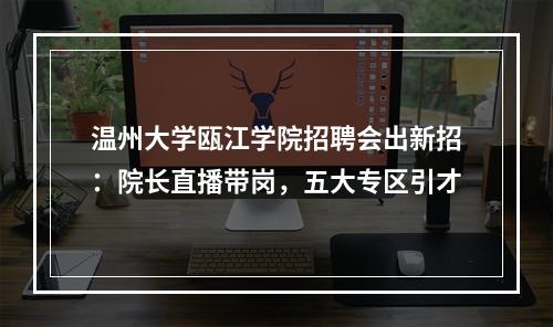 温州大学瓯江学院招聘会出新招：院长直播带岗，五大专区引才