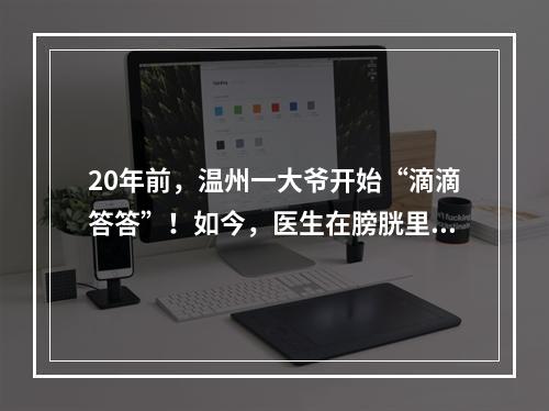 20年前，温州一大爷开始“滴滴答答”！如今，医生在膀胱里发现20多个“鸡蛋 ...