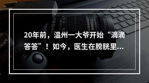 20年前，温州一大爷开始“滴滴答答”！如今，医生在膀胱里发现20多个“鸡蛋 ...