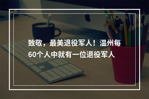 致敬，最美退役军人！温州每60个人中就有一位退役军人