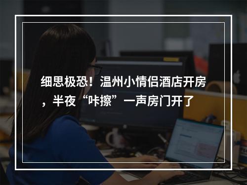 细思极恐！温州小情侣酒店开房，半夜“咔擦”一声房门开了