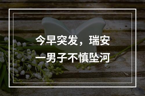 今早突发，瑞安一男子不慎坠河