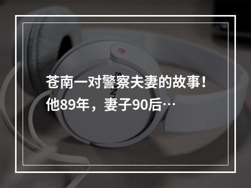 苍南一对警察夫妻的故事！他89年，妻子90后…