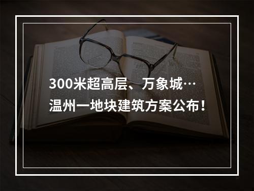 300米超高层、万象城…温州一地块建筑方案公布！